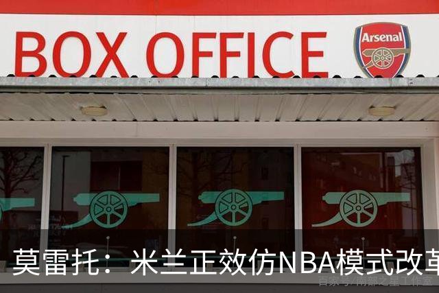 莫雷托：米兰正效仿NBA模式改革，希望创建类似NBA的组织管理结构